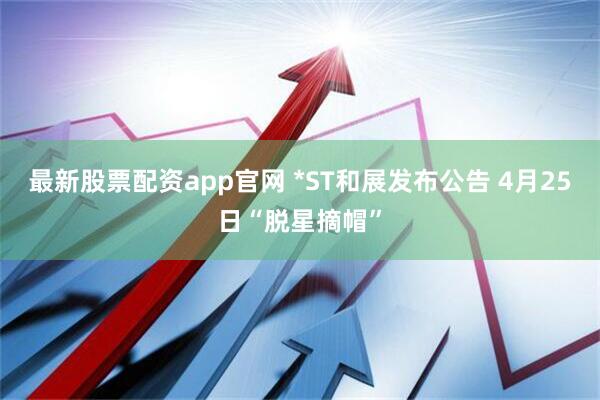 最新股票配资app官网 *ST和展发布公告 4月25日“脱星摘帽”
