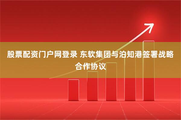 股票配资门户网登录 东软集团与泊知港签署战略合作协议