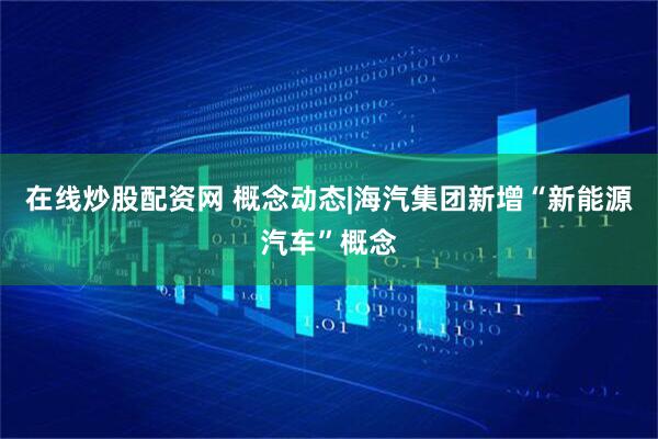 在线炒股配资网 概念动态|海汽集团新增“新能源汽车”概念