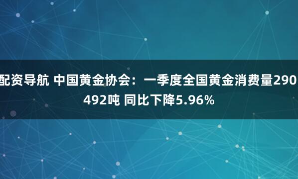 配资导航 中国黄金协会：一季度全国黄金消费量290.492吨 同比下降5.96%