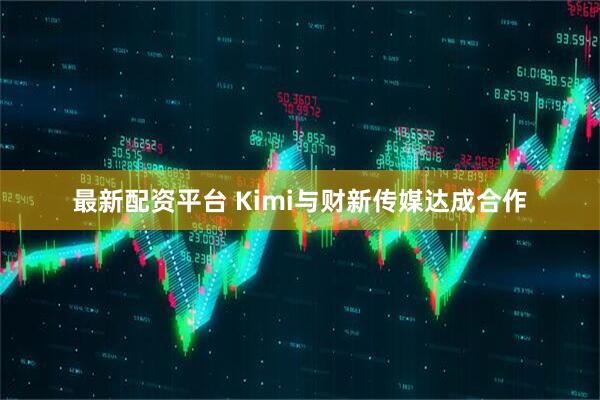 最新配资平台 Kimi与财新传媒达成合作