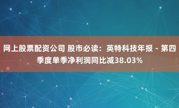 网上股票配资公司 股市必读：英特科技年报 - 第四季度单季净利润同比减38.03%
