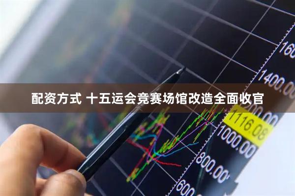 配资方式 十五运会竞赛场馆改造全面收官