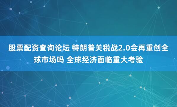 股票配资查询论坛 特朗普关税战2.0会再重创全球市场吗 全球经济面临重大考验