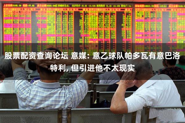 股票配资查询论坛 意媒: 意乙球队帕多瓦有意巴洛特利, 但引进他不太现实