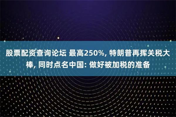 股票配资查询论坛 最高250%, 特朗普再挥关税大棒, 同时点名中国: 做好被加税的准备