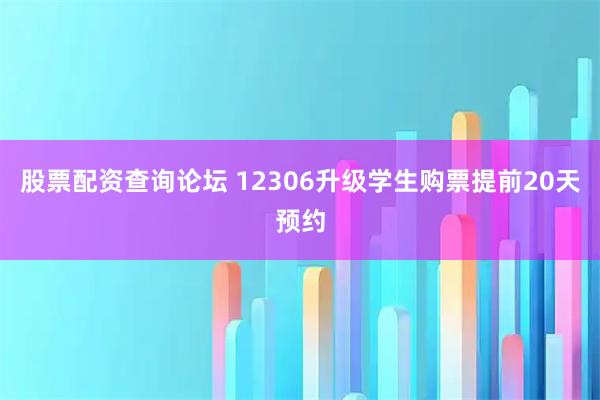 股票配资查询论坛 12306升级学生购票提前20天预约