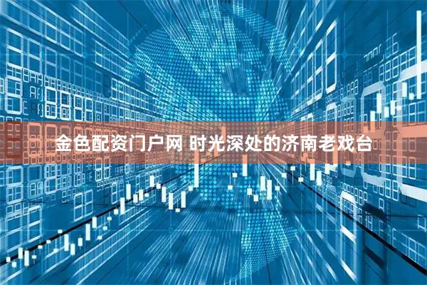 金色配资门户网 时光深处的济南老戏台