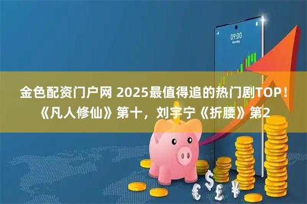 金色配资门户网 2025最值得追的热门剧TOP！《凡人修仙》第十，刘宇宁《折腰》第2