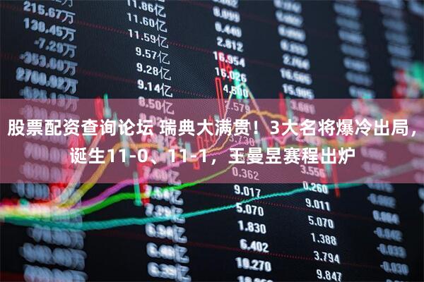 股票配资查询论坛 瑞典大满贯！3大名将爆冷出局，诞生11-0、11-1，王曼昱赛程出炉