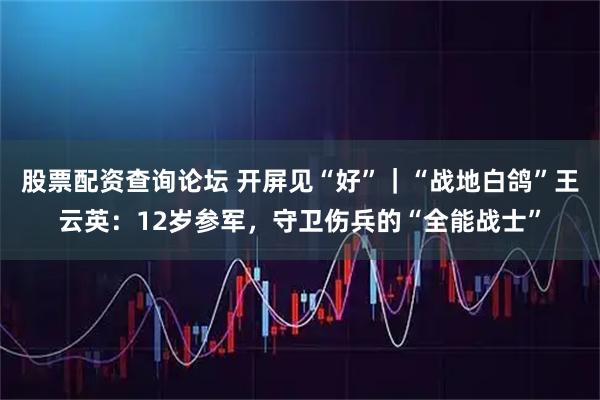 股票配资查询论坛 开屏见“好”｜“战地白鸽”王云英：12岁参军，守卫伤兵的“全能战士”