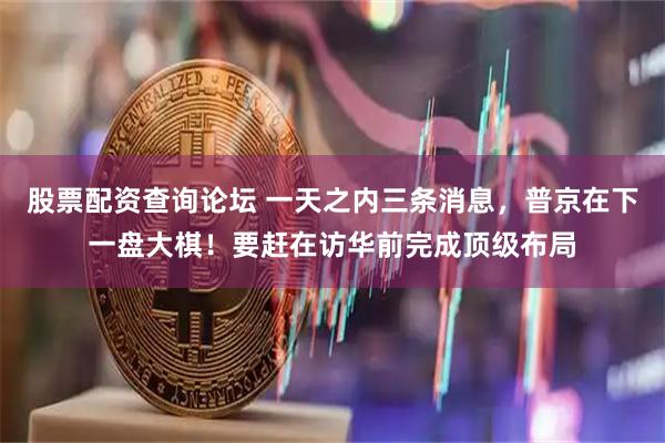 股票配资查询论坛 一天之内三条消息，普京在下一盘大棋！要赶在访华前完成顶级布局