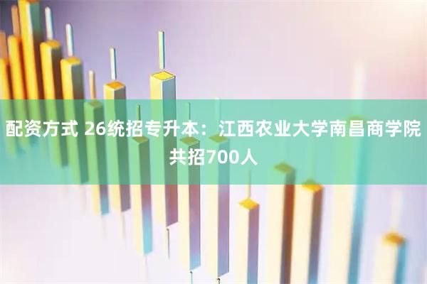 配资方式 26统招专升本：江西农业大学南昌商学院共招700人