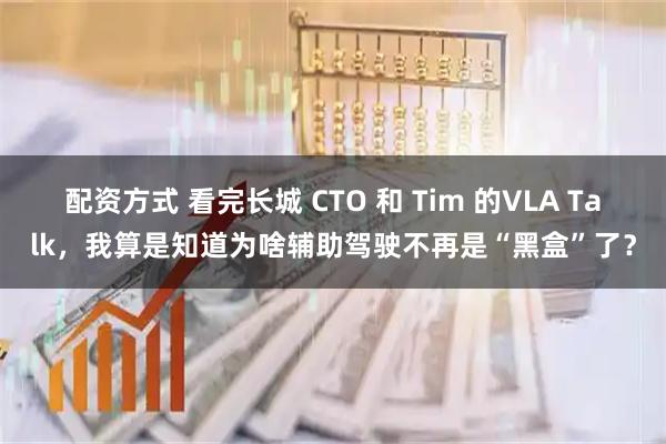 配资方式 看完长城 CTO 和 Tim 的VLA Talk，我算是知道为啥辅助驾驶不再是“黑盒”了？