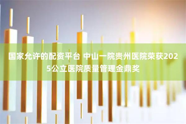 国家允许的配资平台 中山一院贵州医院荣获2025公立医院质量管理金鼎奖