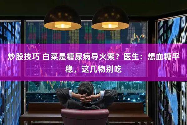 炒股技巧 白菜是糖尿病导火索？医生：想血糖平稳，这几物别吃
