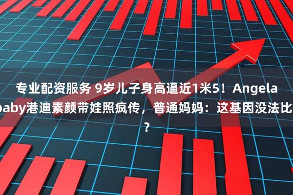 专业配资服务 9岁儿子身高逼近1米5！Angelababy港迪素颜带娃照疯传，普通妈妈：这基因没法比？
