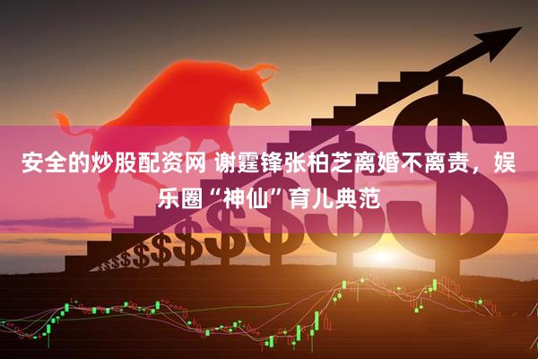 安全的炒股配资网 谢霆锋张柏芝离婚不离责，娱乐圈“神仙”育儿典范