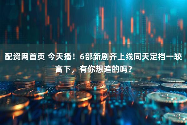 配资网首页 今天播！6部新剧齐上线同天定档一较高下，有你想追的吗？