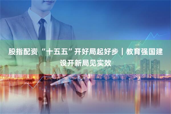 股指配资 “十五五”开好局起好步｜教育强国建设开新局见实效