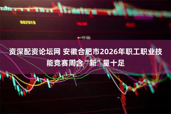 资深配资论坛网 安徽合肥市2026年职工职业技能竞赛周含“新”量十足