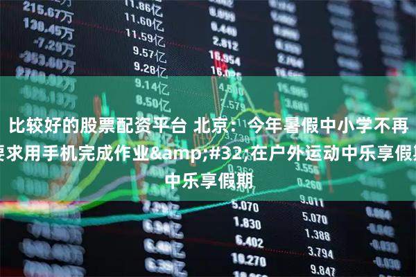 比较好的股票配资平台 北京：今年暑假中小学不再要求用手机完成作业 在户外运动中乐享假期