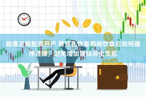 股票正规配资开户 胃穿孔恢复期间饮食应如何循序过渡，避免增加胃肠消化负担
