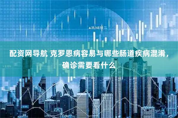 配资网导航 克罗恩病容易与哪些肠道疾病混淆，确诊需要看什么
