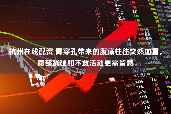 杭州在线配资 胃穿孔带来的腹痛往往突然加重，腹部紧硬和不敢活动更需留意
