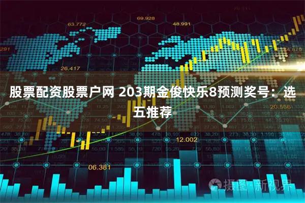 股票配资股票户网 203期金俊快乐8预测奖号：选五推荐