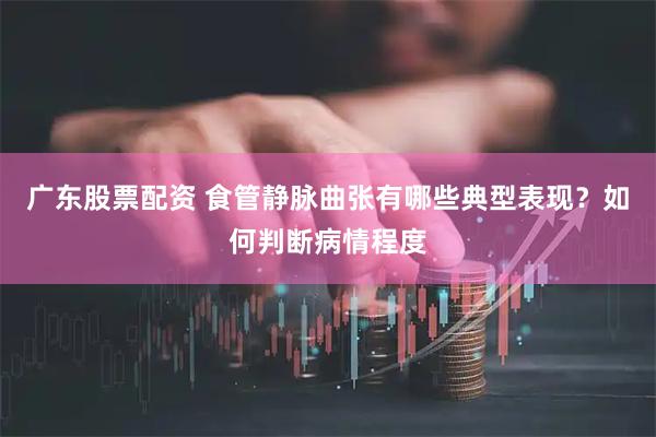 广东股票配资 食管静脉曲张有哪些典型表现？如何判断病情程度