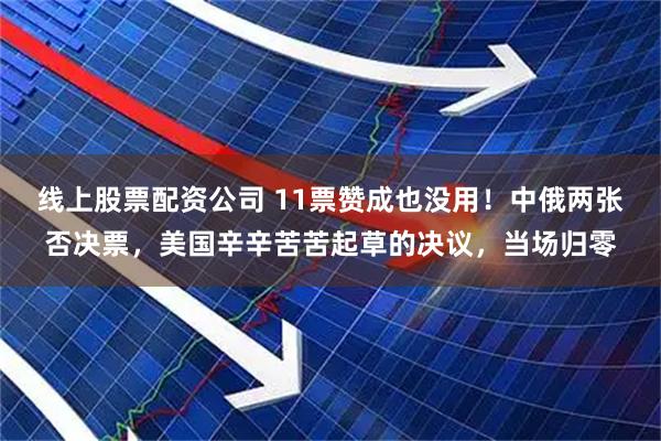 线上股票配资公司 11票赞成也没用！中俄两张否决票，美国辛辛苦苦起草的决议，当场归零