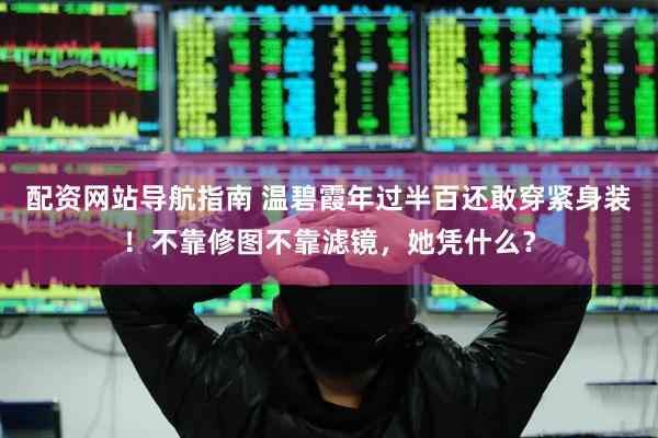 配资网站导航指南 温碧霞年过半百还敢穿紧身装！不靠修图不靠滤镜，她凭什么？