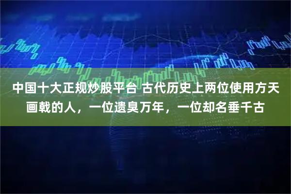 中国十大正规炒股平台 古代历史上两位使用方天画戟的人，一位遗臭万年，一位却名垂千古